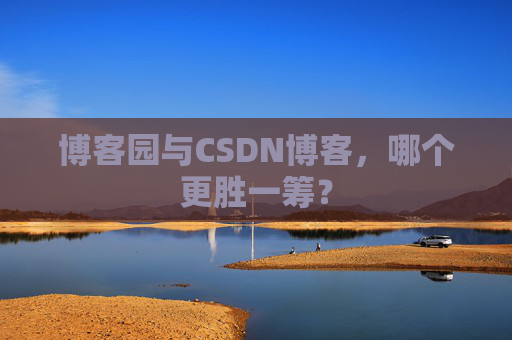 博客园与CSDN博客，哪个更胜一筹？